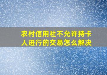 农村信用社不允许持卡人进行的交易怎么解决