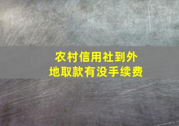 农村信用社到外地取款有没手续费