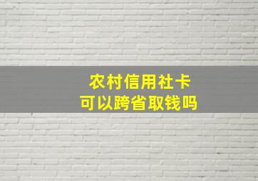 农村信用社卡可以跨省取钱吗