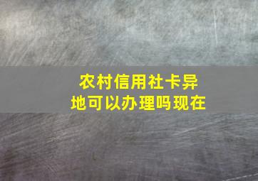 农村信用社卡异地可以办理吗现在