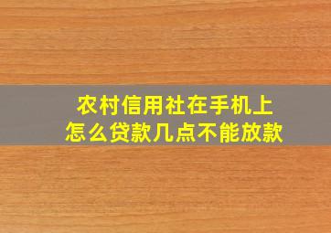 农村信用社在手机上怎么贷款几点不能放款