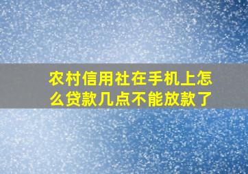 农村信用社在手机上怎么贷款几点不能放款了