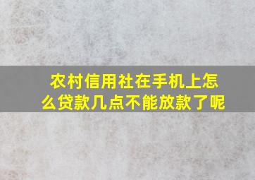 农村信用社在手机上怎么贷款几点不能放款了呢