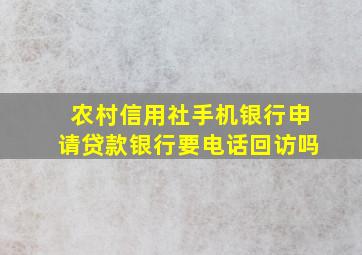 农村信用社手机银行申请贷款银行要电话回访吗