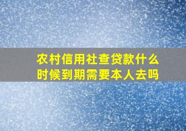 农村信用社查贷款什么时候到期需要本人去吗