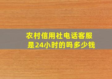 农村信用社电话客服是24小时的吗多少钱