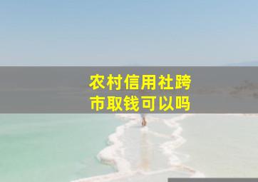 农村信用社跨市取钱可以吗