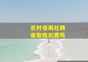 农村信用社跨省取钱扣费吗