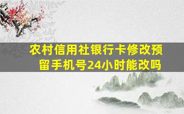 农村信用社银行卡修改预留手机号24小时能改吗