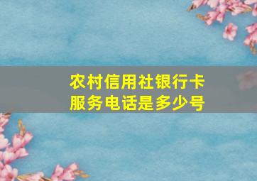 农村信用社银行卡服务电话是多少号