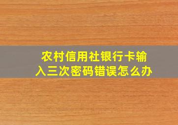 农村信用社银行卡输入三次密码错误怎么办