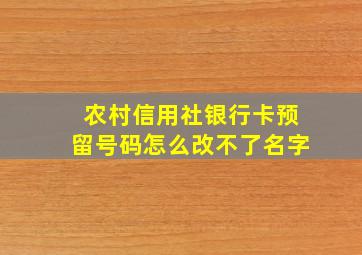 农村信用社银行卡预留号码怎么改不了名字