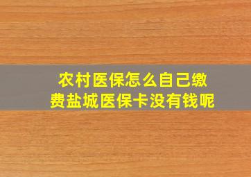 农村医保怎么自己缴费盐城医保卡没有钱呢