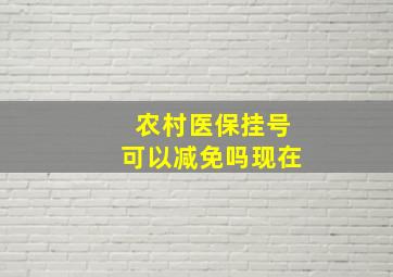 农村医保挂号可以减免吗现在