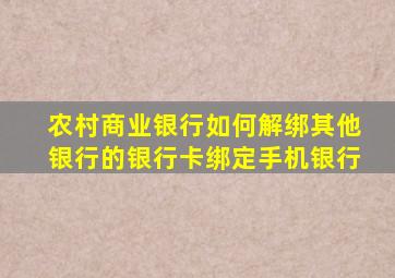 农村商业银行如何解绑其他银行的银行卡绑定手机银行