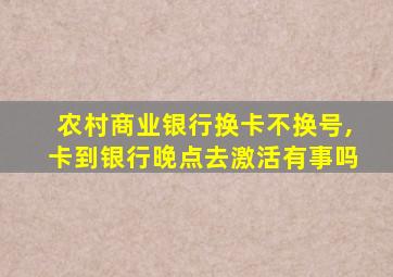 农村商业银行换卡不换号,卡到银行晚点去激活有事吗