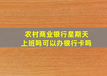 农村商业银行星期天上班吗可以办银行卡吗