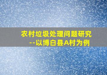 农村垃圾处理问题研究--以博白县A村为例