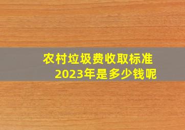 农村垃圾费收取标准2023年是多少钱呢