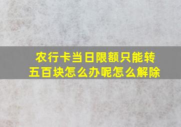 农行卡当日限额只能转五百块怎么办呢怎么解除