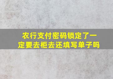 农行支付密码锁定了一定要去柜去还填写单子吗