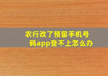 农行改了预留手机号码app登不上怎么办