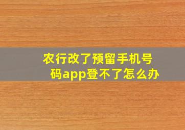 农行改了预留手机号码app登不了怎么办