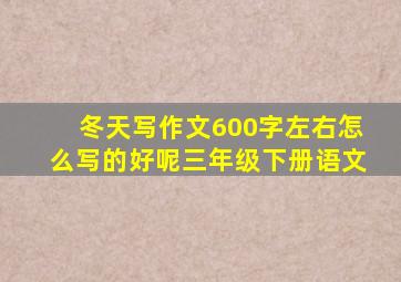 冬天写作文600字左右怎么写的好呢三年级下册语文