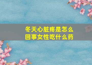 冬天心脏疼是怎么回事女性吃什么药