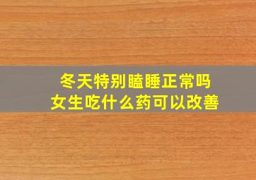 冬天特别瞌睡正常吗女生吃什么药可以改善