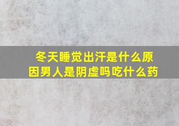 冬天睡觉出汗是什么原因男人是阴虚吗吃什么药