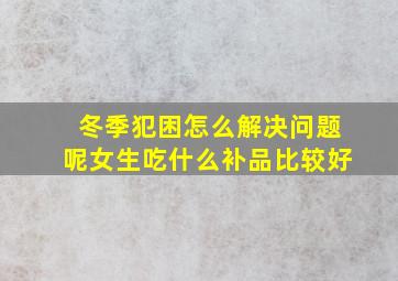 冬季犯困怎么解决问题呢女生吃什么补品比较好