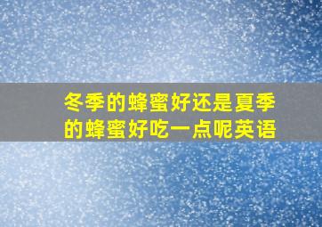 冬季的蜂蜜好还是夏季的蜂蜜好吃一点呢英语