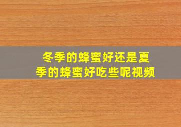 冬季的蜂蜜好还是夏季的蜂蜜好吃些呢视频