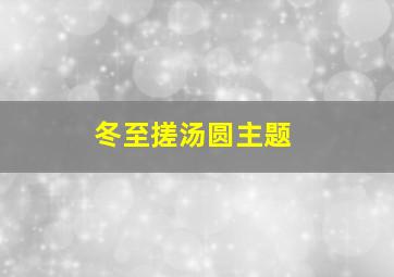 冬至搓汤圆主题