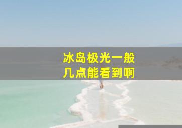 冰岛极光一般几点能看到啊