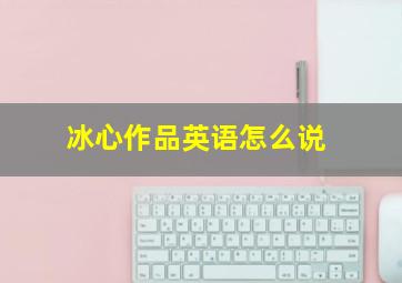 冰心作品英语怎么说