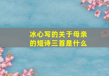 冰心写的关于母亲的短诗三首是什么