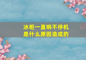 冰柜一直响不停机是什么原因造成的