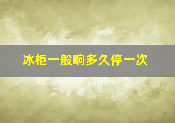 冰柜一般响多久停一次