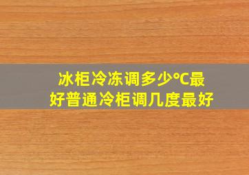 冰柜冷冻调多少℃最好普通冷柜调几度最好