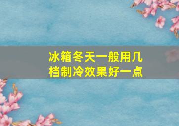 冰箱冬天一般用几档制冷效果好一点