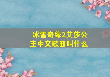 冰雪奇缘2艾莎公主中文歌曲叫什么