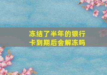 冻结了半年的银行卡到期后会解冻吗