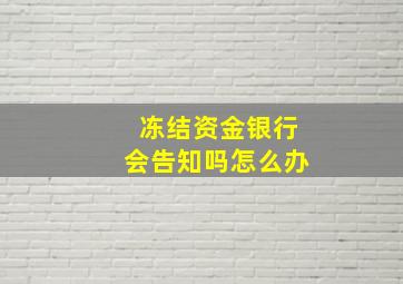 冻结资金银行会告知吗怎么办