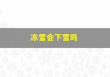 冻雪会下雪吗