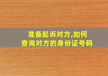 准备起诉对方,如何查询对方的身份证号码