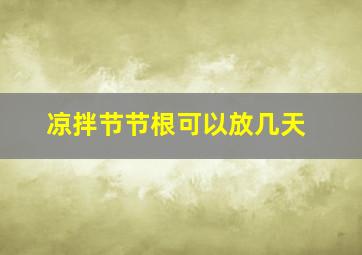 凉拌节节根可以放几天