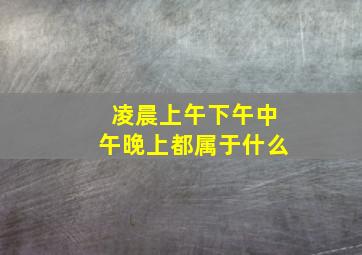 凌晨上午下午中午晚上都属于什么