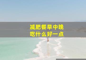 减肥餐早中晚吃什么好一点